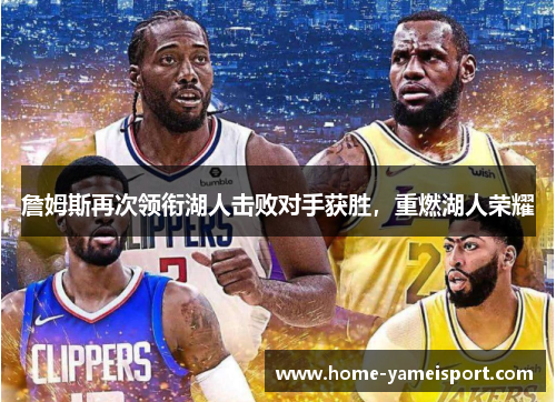 詹姆斯再次领衔湖人击败对手获胜，重燃湖人荣耀